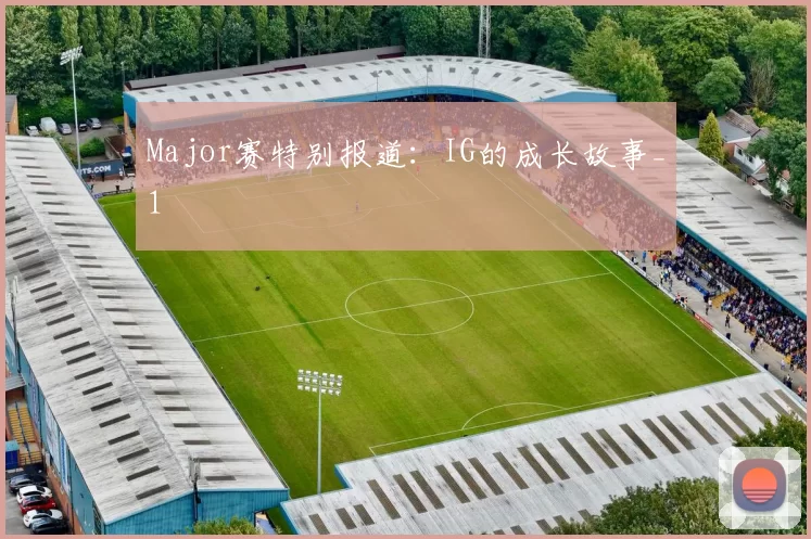 Major赛特别报道：IG的成长故事_1