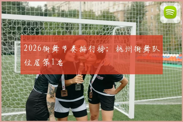 2026街舞节奏排行榜：杭州街舞队位居第1名