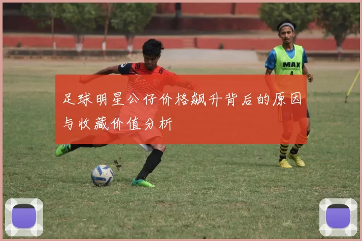 足球明星公仔价格飙升背后的原因与收藏价值分析