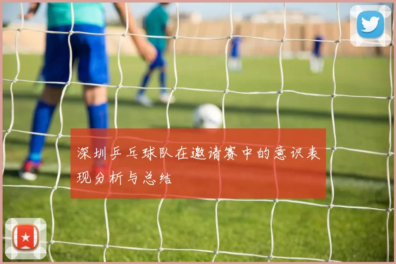 深圳乒乓球队在邀请赛中的意识表现分析与总结