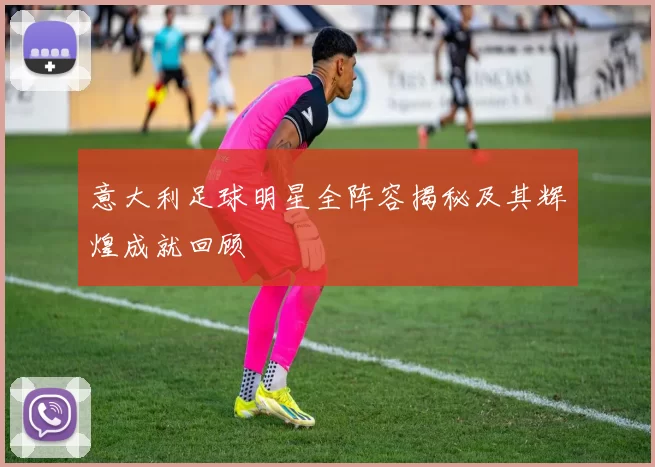 意大利足球明星全阵容揭秘及其辉煌成就回顾