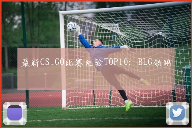 最新CS_GO比赛经验TOP10：BLG领跑