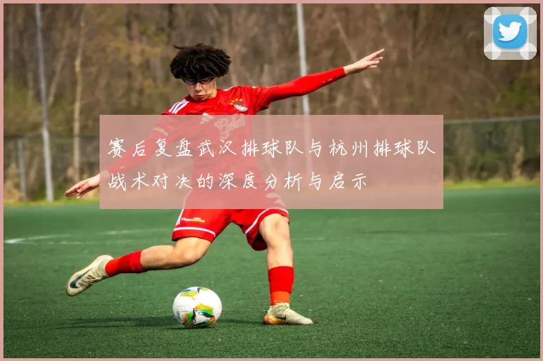 赛后复盘武汉排球队与杭州排球队战术对决的深度分析与启示