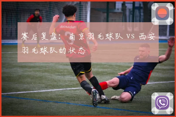 赛后复盘：南京羽毛球队 vs 西安羽毛球队的状态