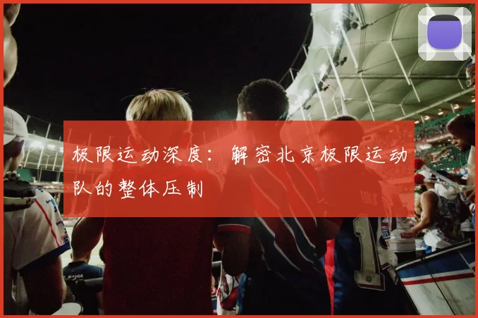 极限运动深度：解密北京极限运动队的整体压制