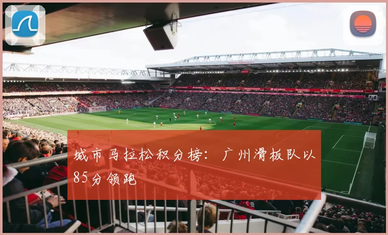 城市马拉松积分榜：广州滑板队以85分领跑