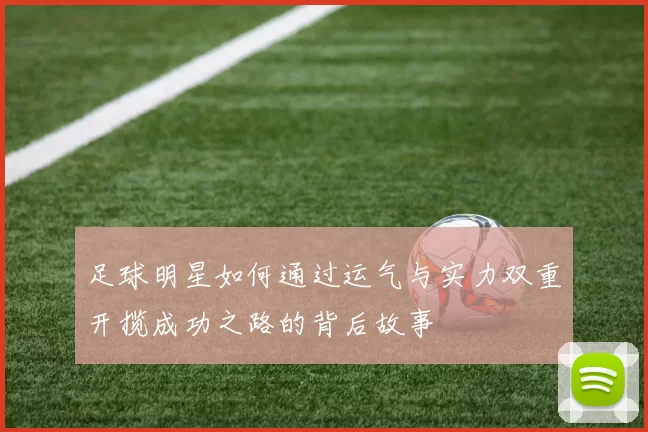 足球明星如何通过运气与实力双重开揽成功之路的背后故事