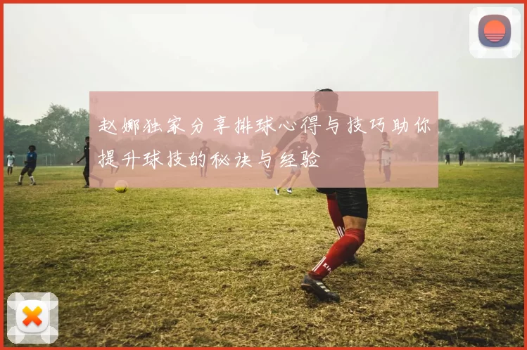 赵娜独家分享排球心得与技巧助你提升球技的秘诀与经验