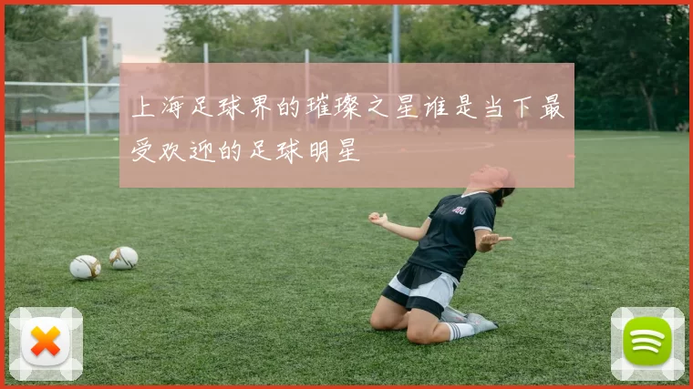 上海足球界的璀璨之星谁是当下最受欢迎的足球明星
