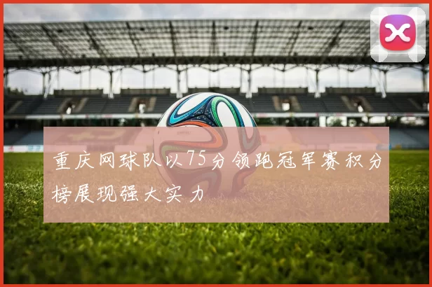重庆网球队以75分领跑冠军赛积分榜展现强大实力