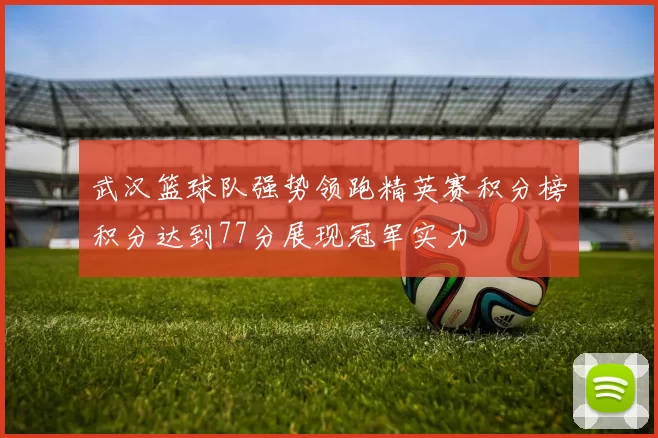 武汉篮球队强势领跑精英赛积分榜积分达到77分展现冠军实力